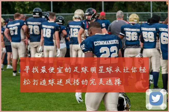 寻找最便宜的足球明星球衣让你轻松打造球迷风格的完美选择