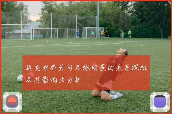 迈克尔乔丹与足球明星的关系探秘及其影响力分析
