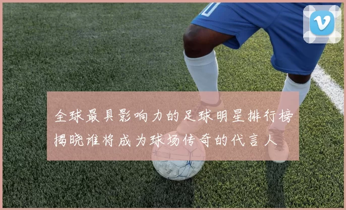 全球最具影响力的足球明星排行榜揭晓谁将成为球场传奇的代言人