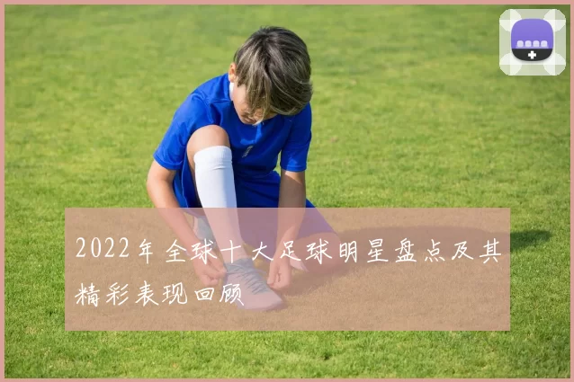 2022年全球十大足球明星盘点及其精彩表现回顾