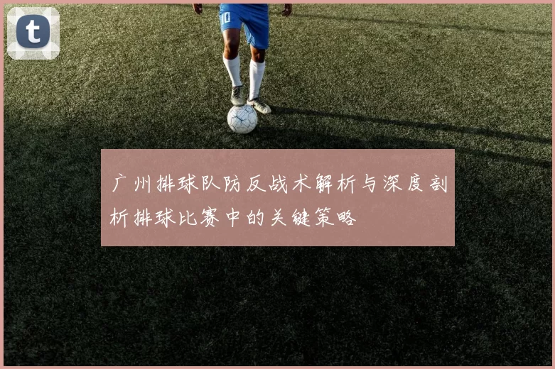广州排球队防反战术解析与深度剖析排球比赛中的关键策略