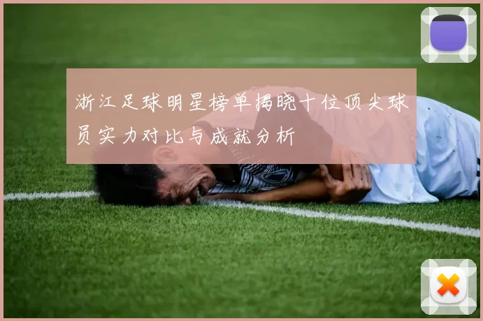 浙江足球明星榜单揭晓十位顶尖球员实力对比与成就分析