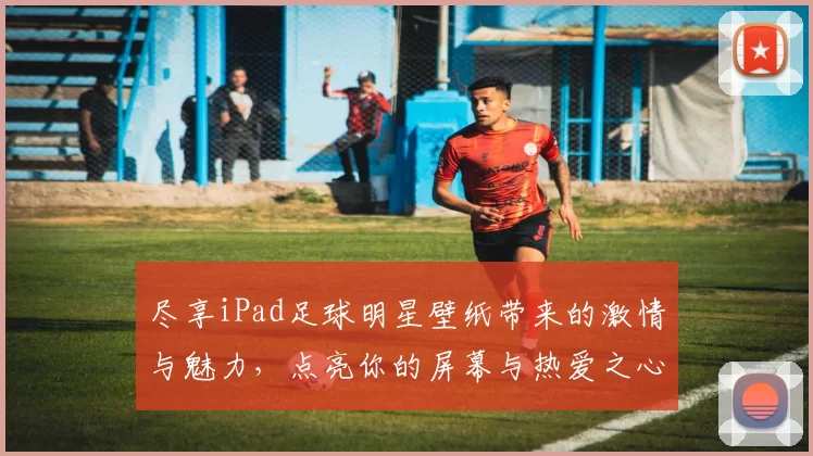 尽享iPad足球明星壁纸带来的激情与魅力，点亮你的屏幕与热爱之心