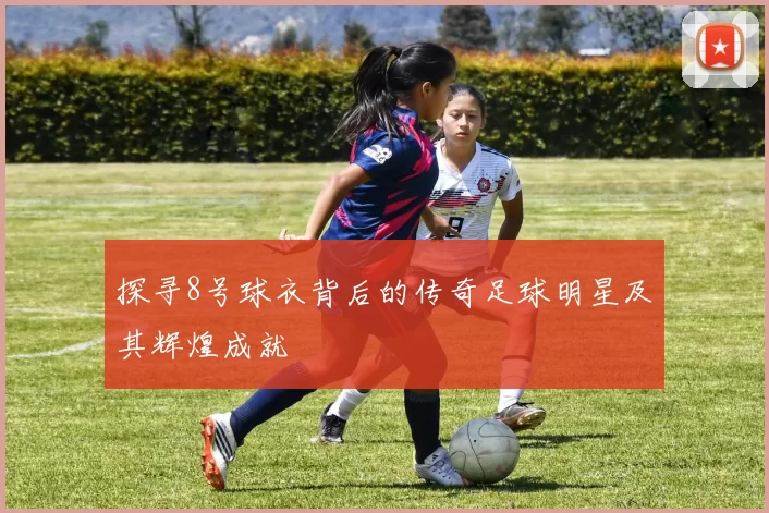 探寻8号球衣背后的传奇足球明星及其辉煌成就