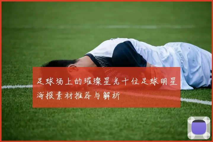 足球场上的璀璨星光十位足球明星海报素材推荐与解析