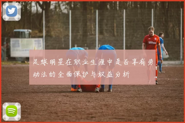 足球明星在职业生涯中是否享有劳动法的全面保护与权益分析