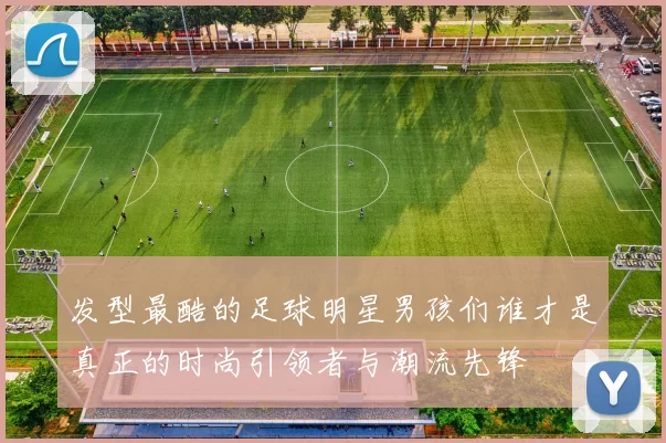 发型最酷的足球明星男孩们谁才是真正的时尚引领者与潮流先锋