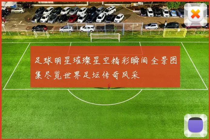 足球明星璀璨星空精彩瞬间全景图集尽览世界足坛传奇风采