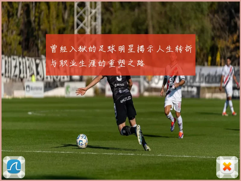 曾经入狱的足球明星揭示人生转折与职业生涯的重塑之路