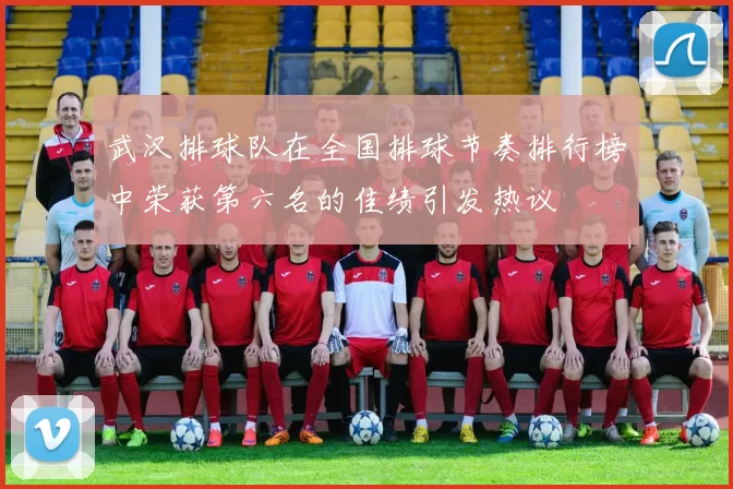 武汉排球队在全国排球节奏排行榜中荣获第六名的佳绩引发热议