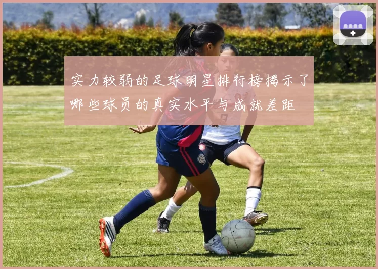 实力较弱的足球明星排行榜揭示了哪些球员的真实水平与成就差距