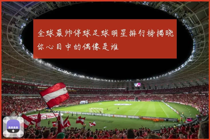 全球最帅停球足球明星排行榜揭晓你心目中的偶像是谁