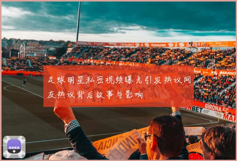 足球明星私密视频曝光引发热议网友热议背后故事与影响