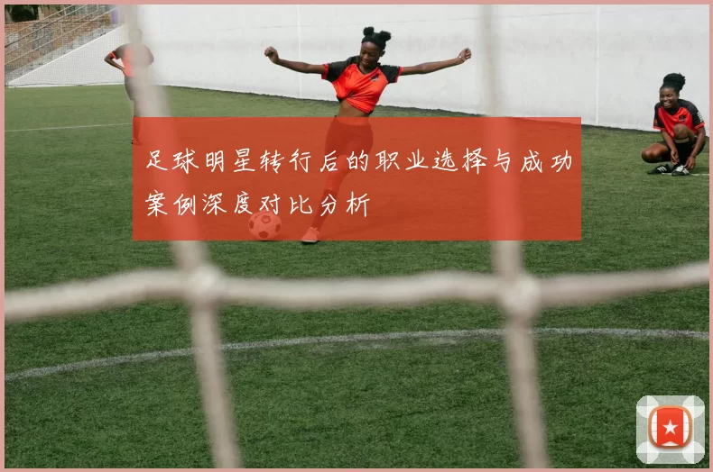 足球明星转行后的职业选择与成功案例深度对比分析