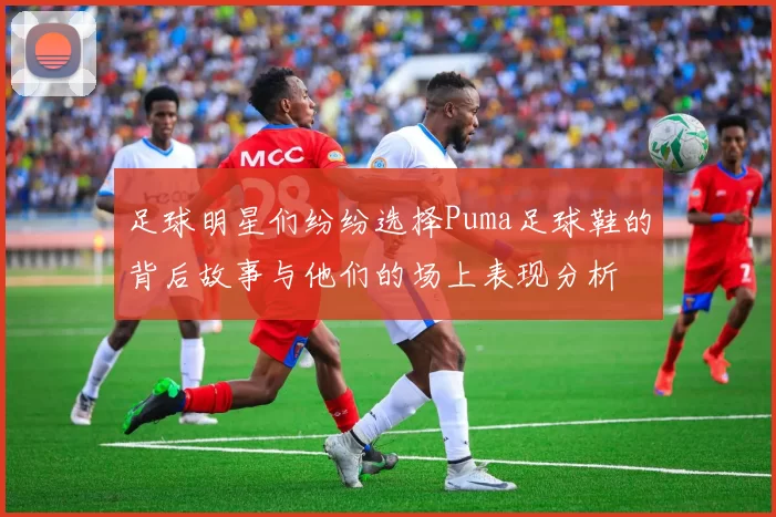 足球明星们纷纷选择Puma足球鞋的背后故事与他们的场上表现分析
