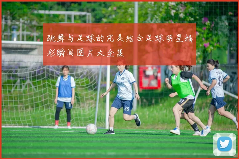 跳舞与足球的完美结合足球明星精彩瞬间图片大全集