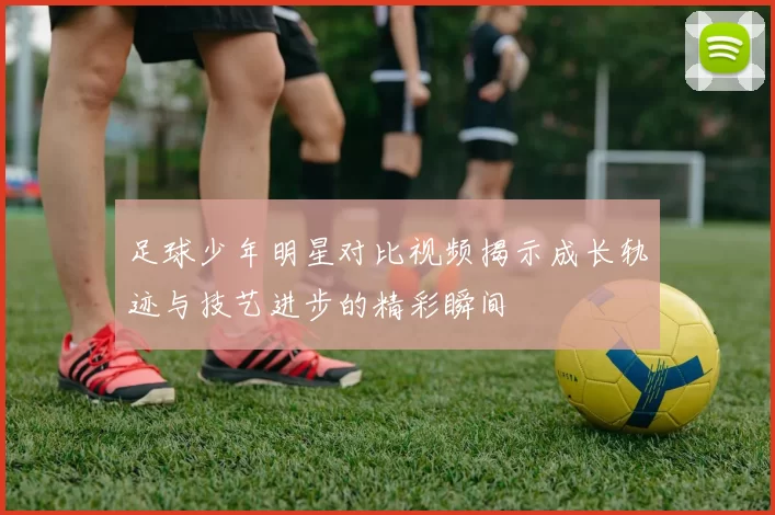 足球少年明星对比视频揭示成长轨迹与技艺进步的精彩瞬间