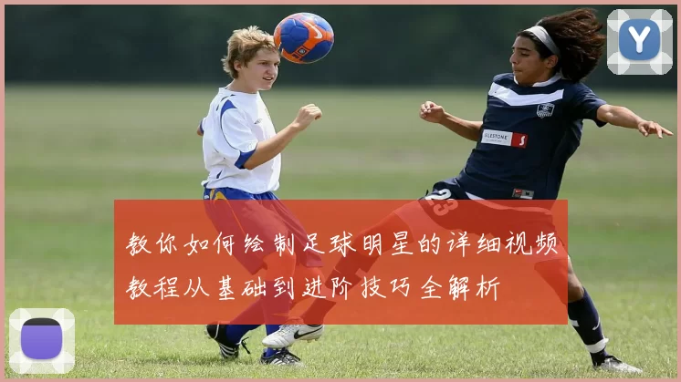 教你如何绘制足球明星的详细视频教程从基础到进阶技巧全解析
