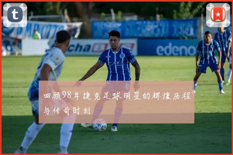 回顾98年捷克足球明星的辉煌历程与传奇时刻