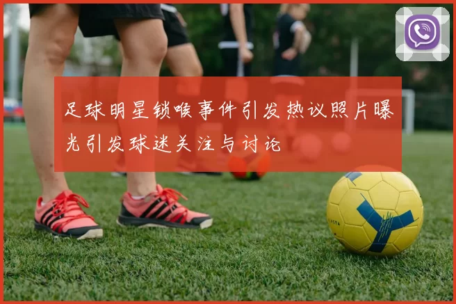 足球明星锁喉事件引发热议照片曝光引发球迷关注与讨论