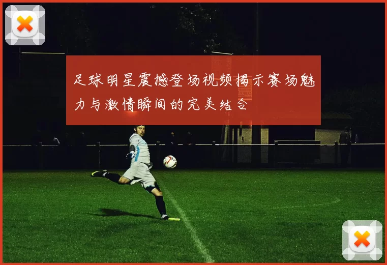 足球明星震撼登场视频揭示赛场魅力与激情瞬间的完美结合