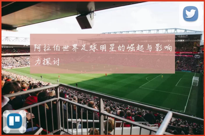 阿拉伯世界足球明星的崛起与影响力探讨