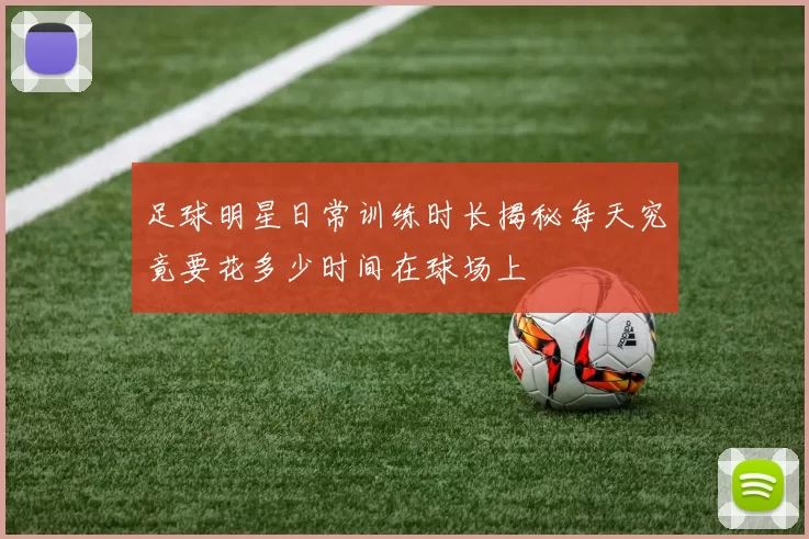足球明星日常训练时长揭秘每天究竟要花多少时间在球场上