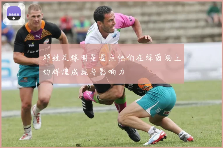 邓姓足球明星盘点他们在绿茵场上的辉煌成就与影响力