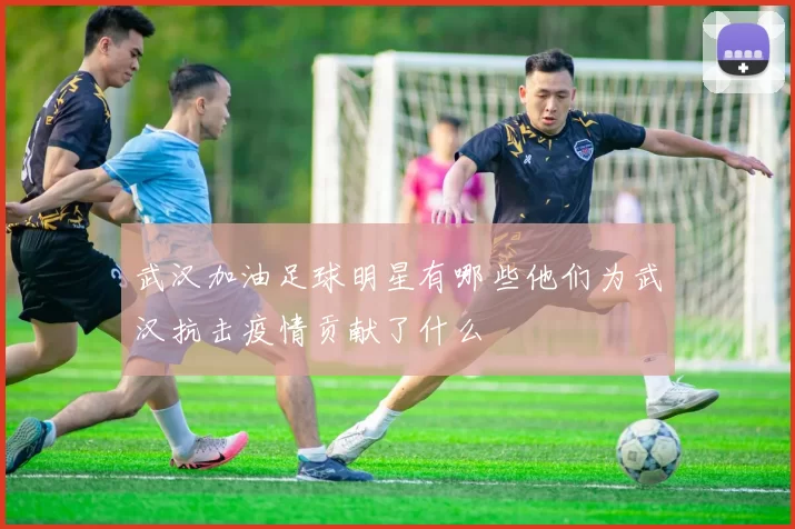 武汉加油足球明星有哪些他们为武汉抗击疫情贡献了什么