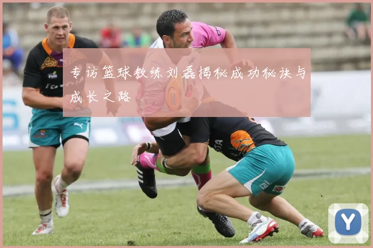 专访篮球教练刘磊揭秘成功秘诀与成长之路