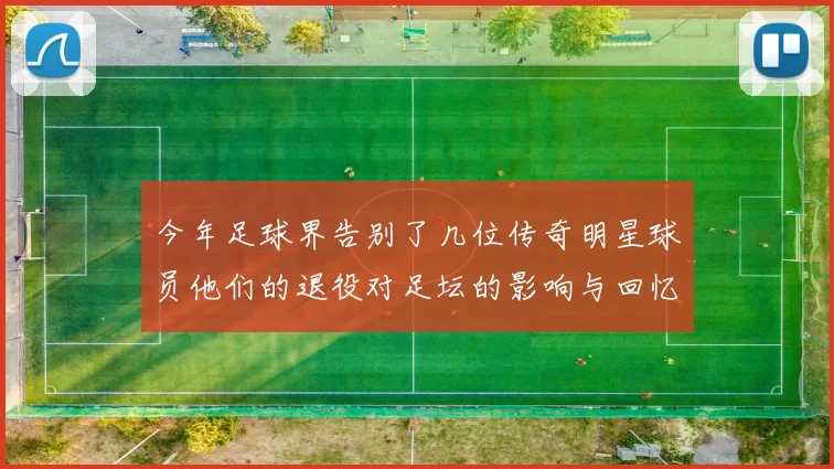 今年足球界告别了几位传奇明星球员他们的退役对足坛的影响与回忆