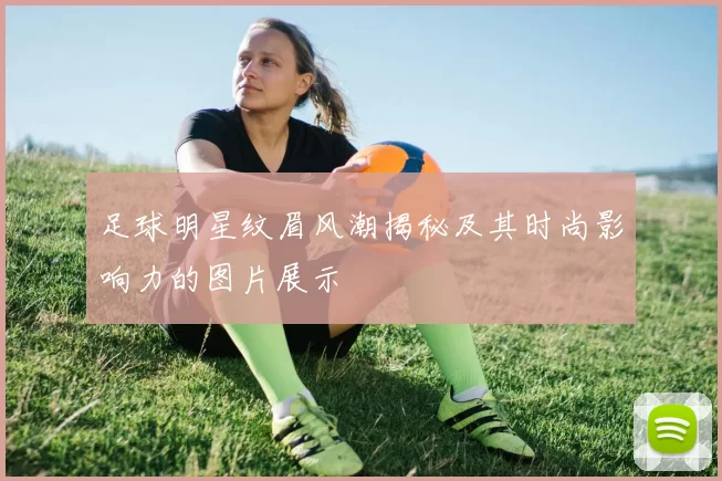 足球明星纹眉风潮揭秘及其时尚影响力的图片展示